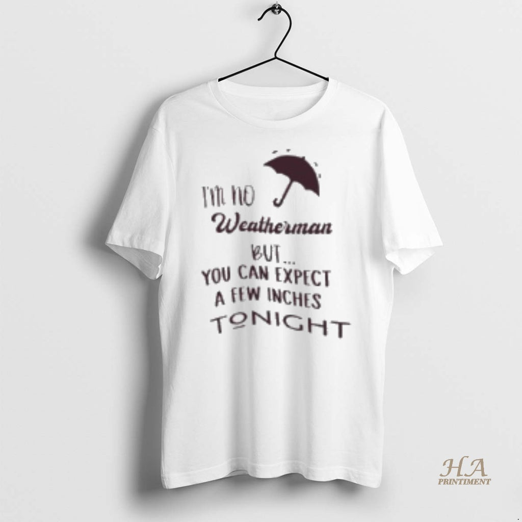 Official Im No Weatherman But You Can Expect A Few Inches Tonight Shirt