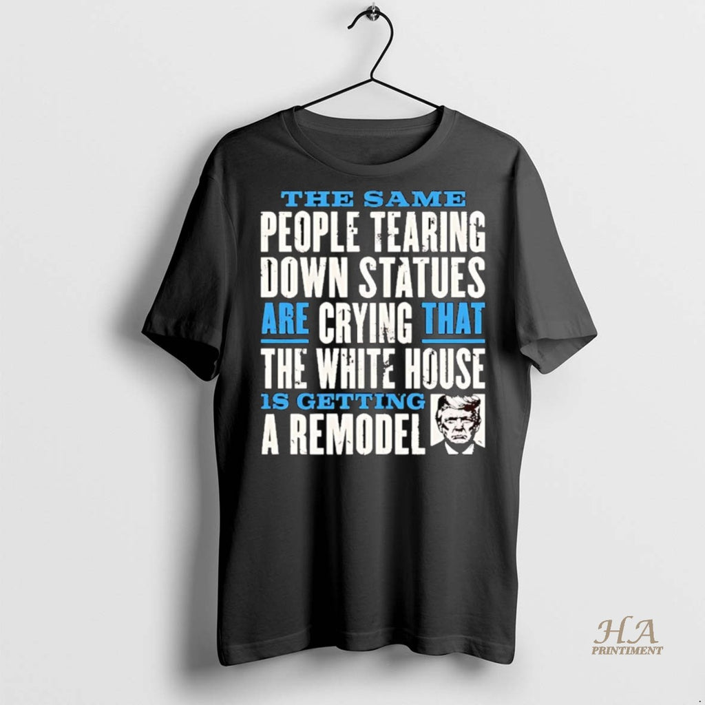 Official People Tearing Down Statues Are Crying White House Getting A Remodel Trump Shirt