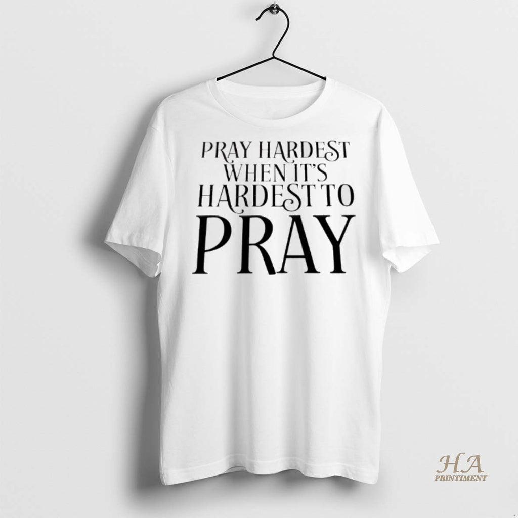Official Pray Hardest When Its Hardest To Pray Shirt