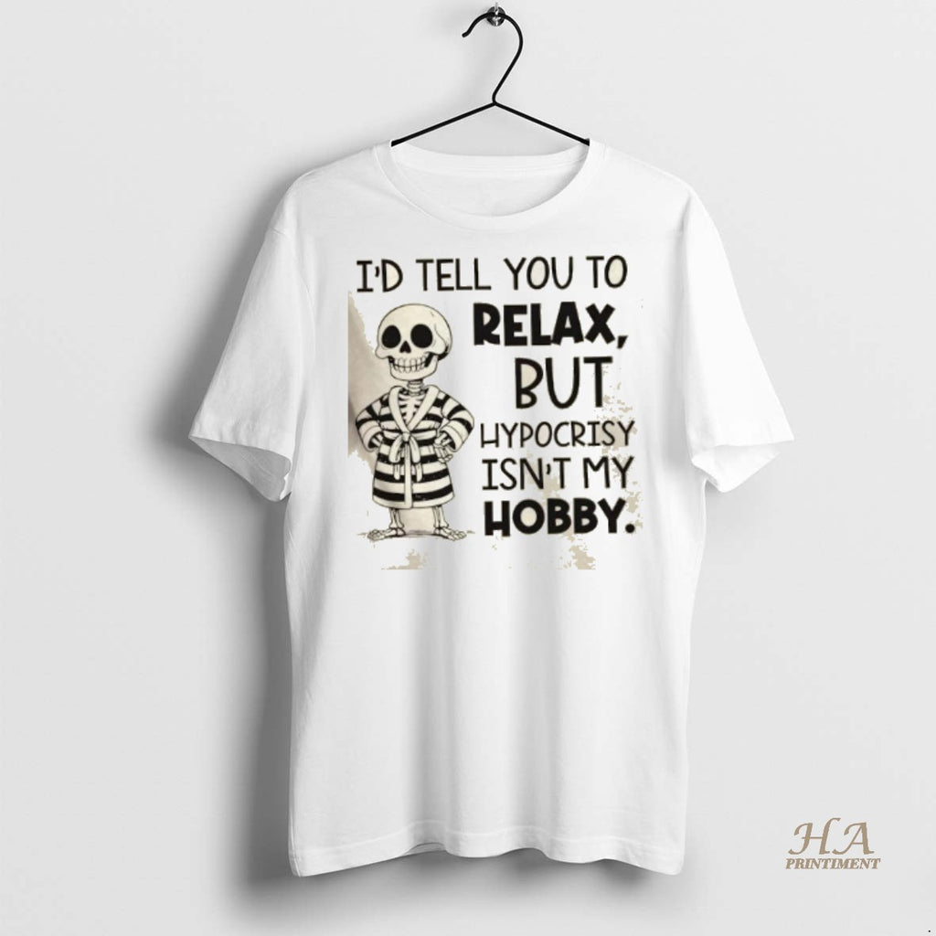 Official Skeleton Id Tell You To Relax But Hypocrisy Isnt My Hobby Shirt