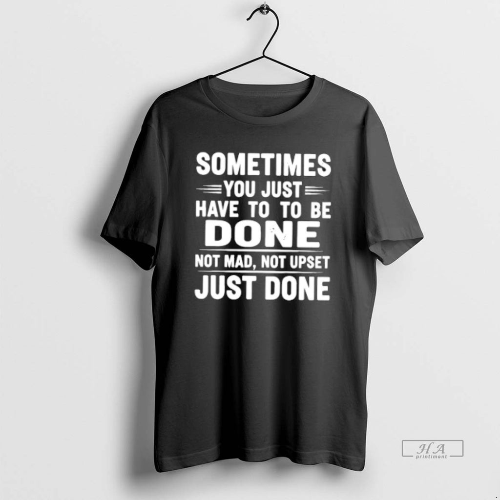 Official Sometimes You Just Have To To Be Done Not Mad Not Upset Just Done