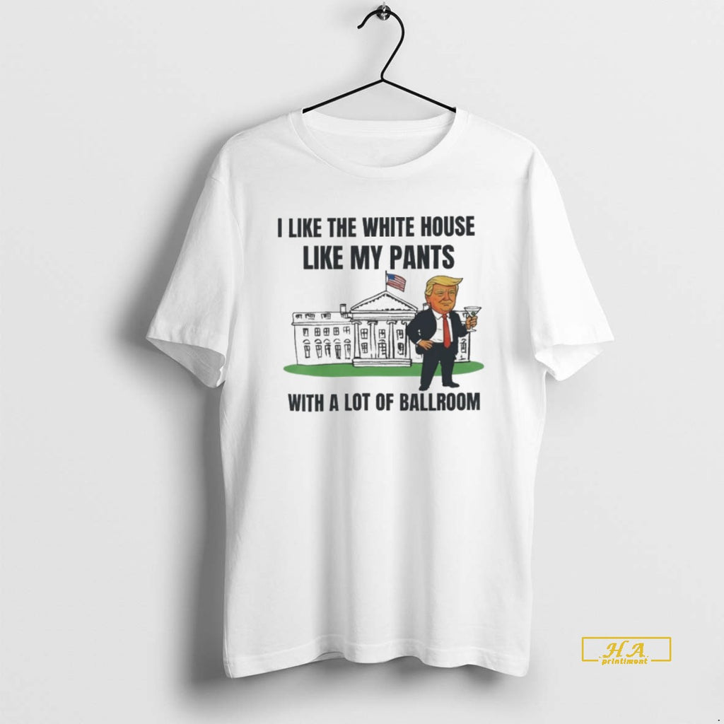 Official Trump I Like The White House Like My Pants With A Lot Of Ballroom