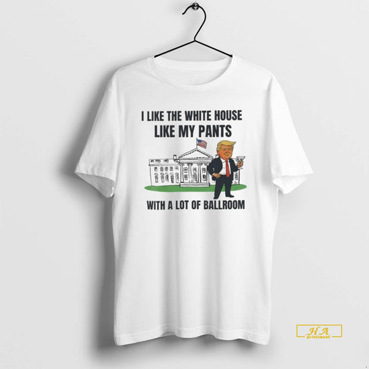 Official Trump I Like The White House Like My Pants With A Lot Of Ballroom