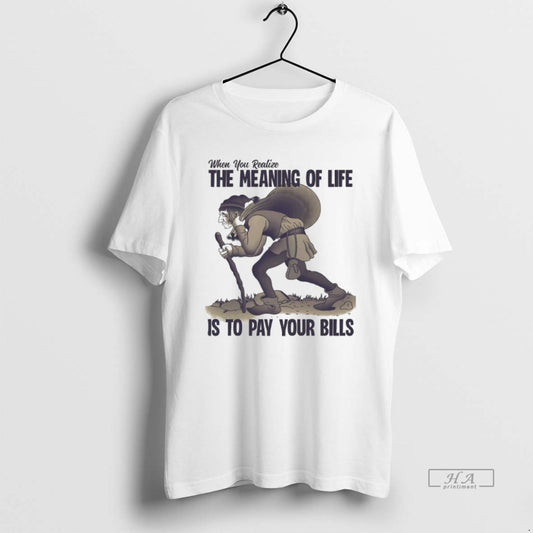 Official When You Realize The Meaning Of Life Is To Pay Your Bills