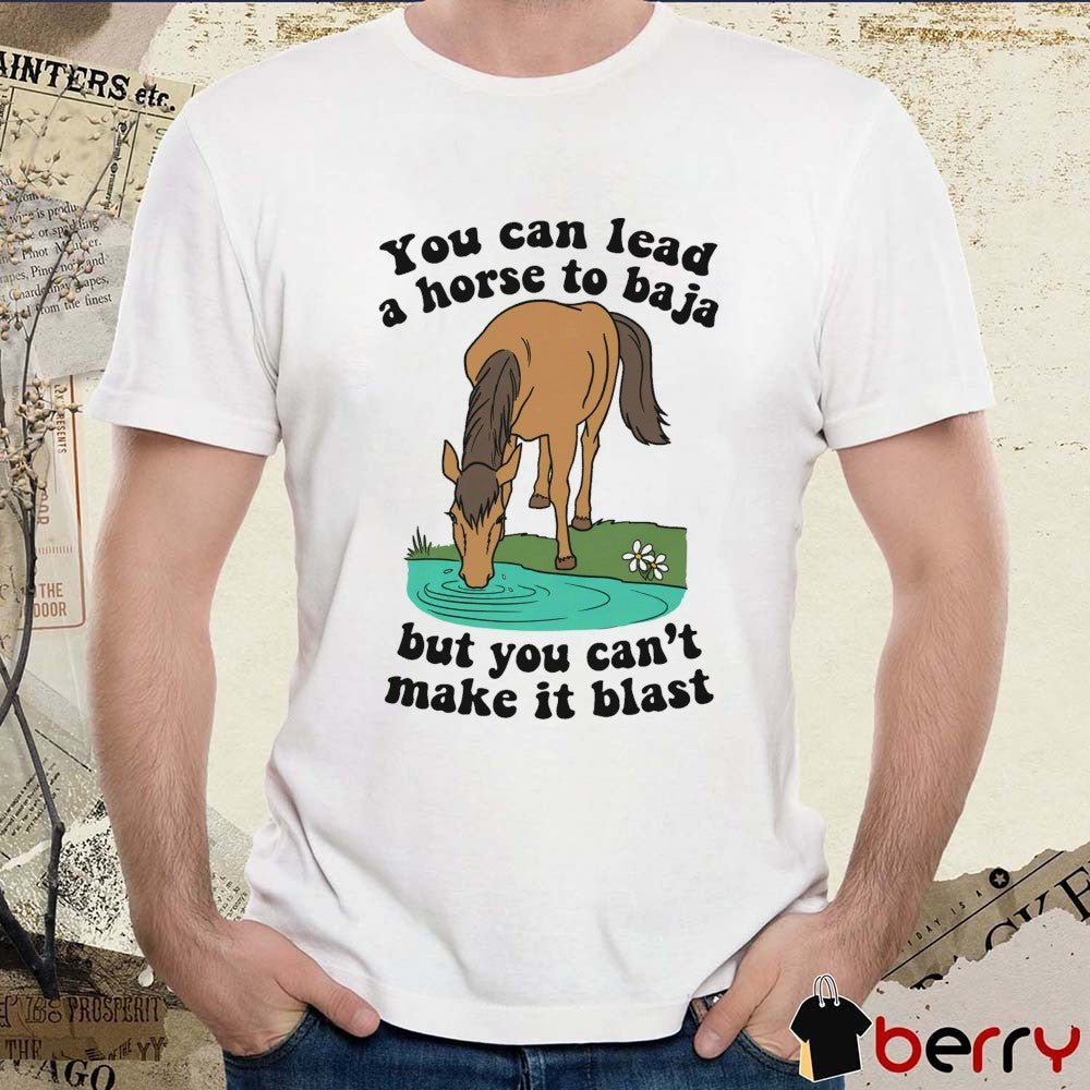 You Can Lead A Horse To Baja But You Can’t Make It Blast t-shirt