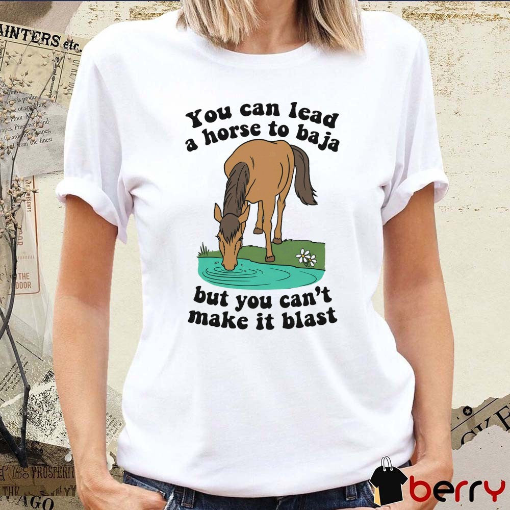 You Can Lead A Horse To Baja But You Can’t Make It Blast t-shirt