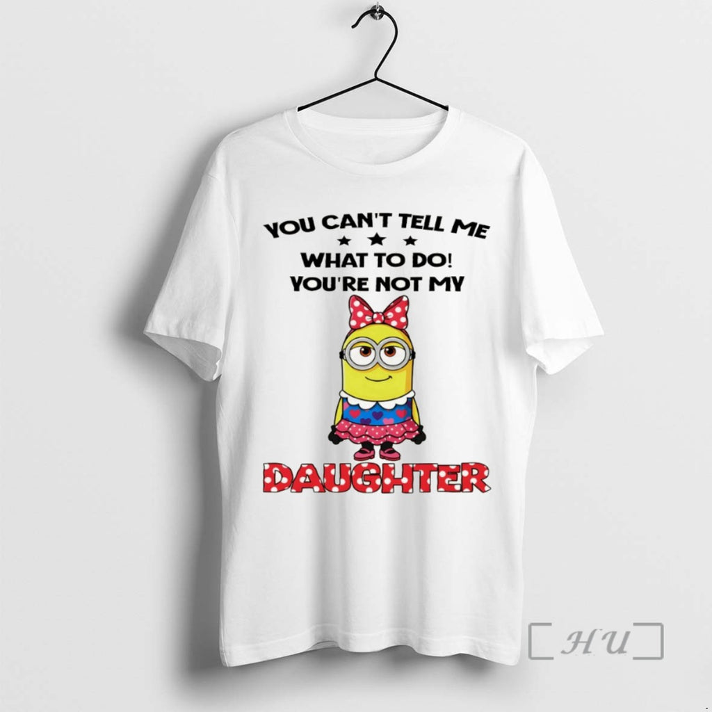 Officials Cute Minion You Cant Tell Me What To Do Youre Not My Daughter