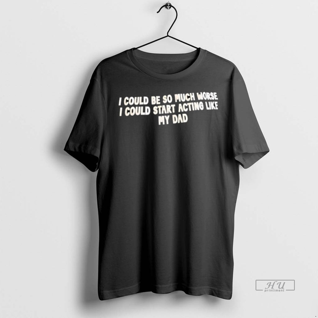 Officials I Could Be So Much Worse I Could Start Acting Like My Dad Tee
