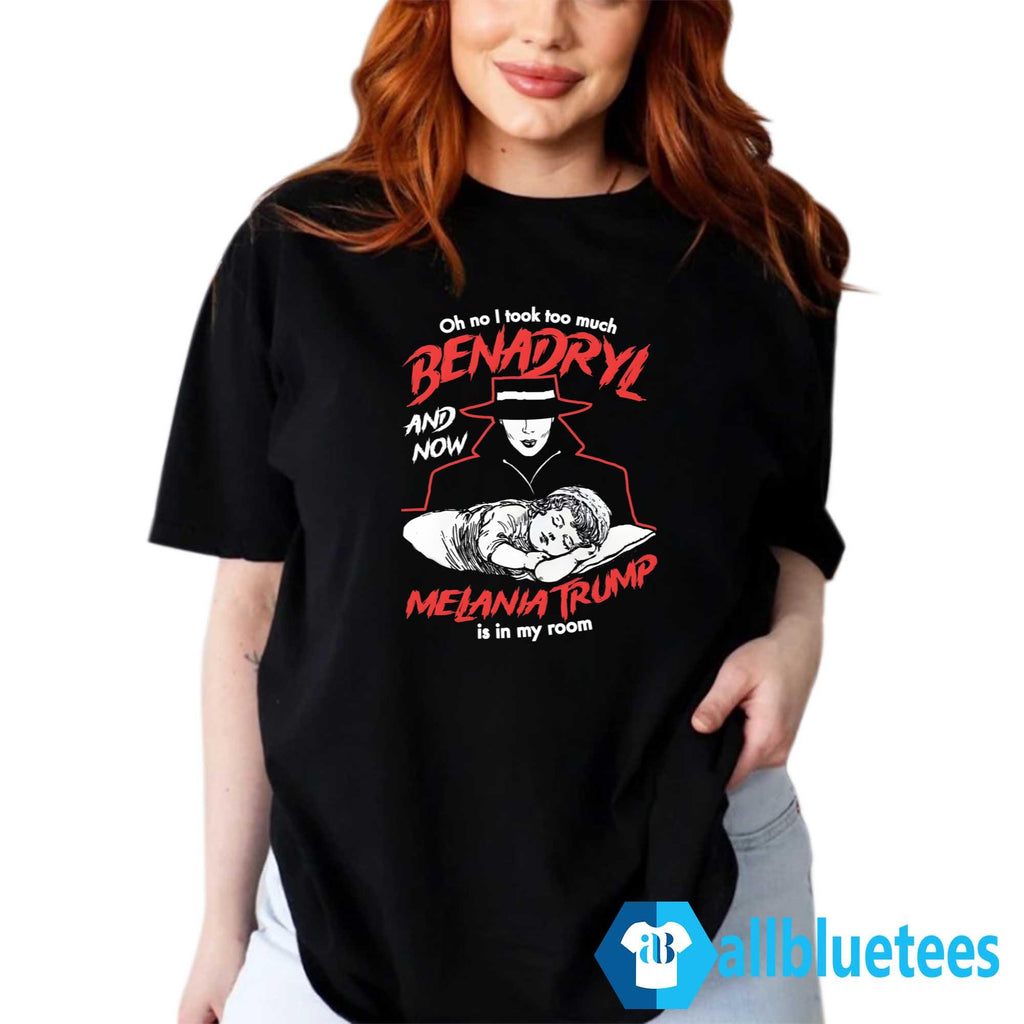Oh No I Took Too Much Benadryl And Now Melania Trump Is In My Room Shirt