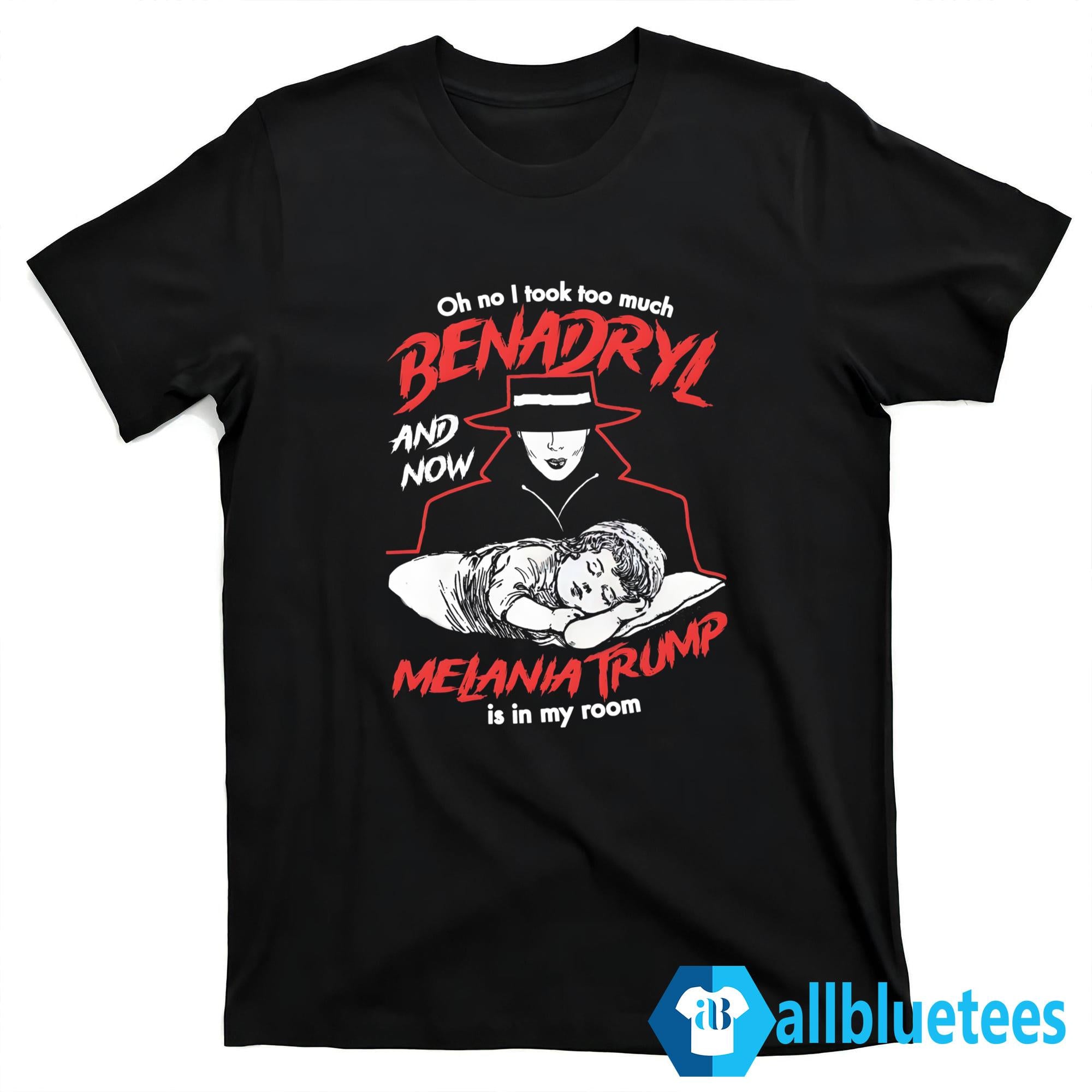 Oh No I Took Too Much Benadryl And Now Melania Trump Is In My Room Shirt