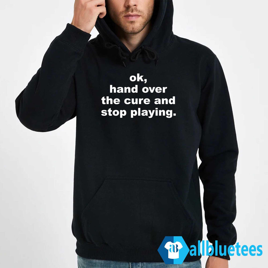 Ok Hand Over The Cure And Stop Playing Shirt