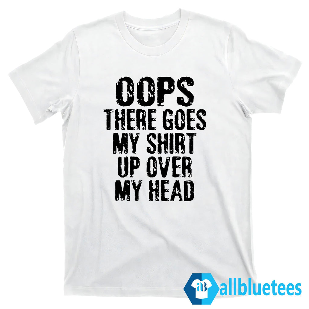 Oops There Goes My Shirt Up Over My Head Shirt