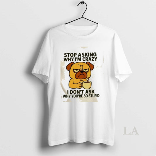 Original Dog Stop Asking Why Im Crazy I Dont Ask Why Youre So Stupid