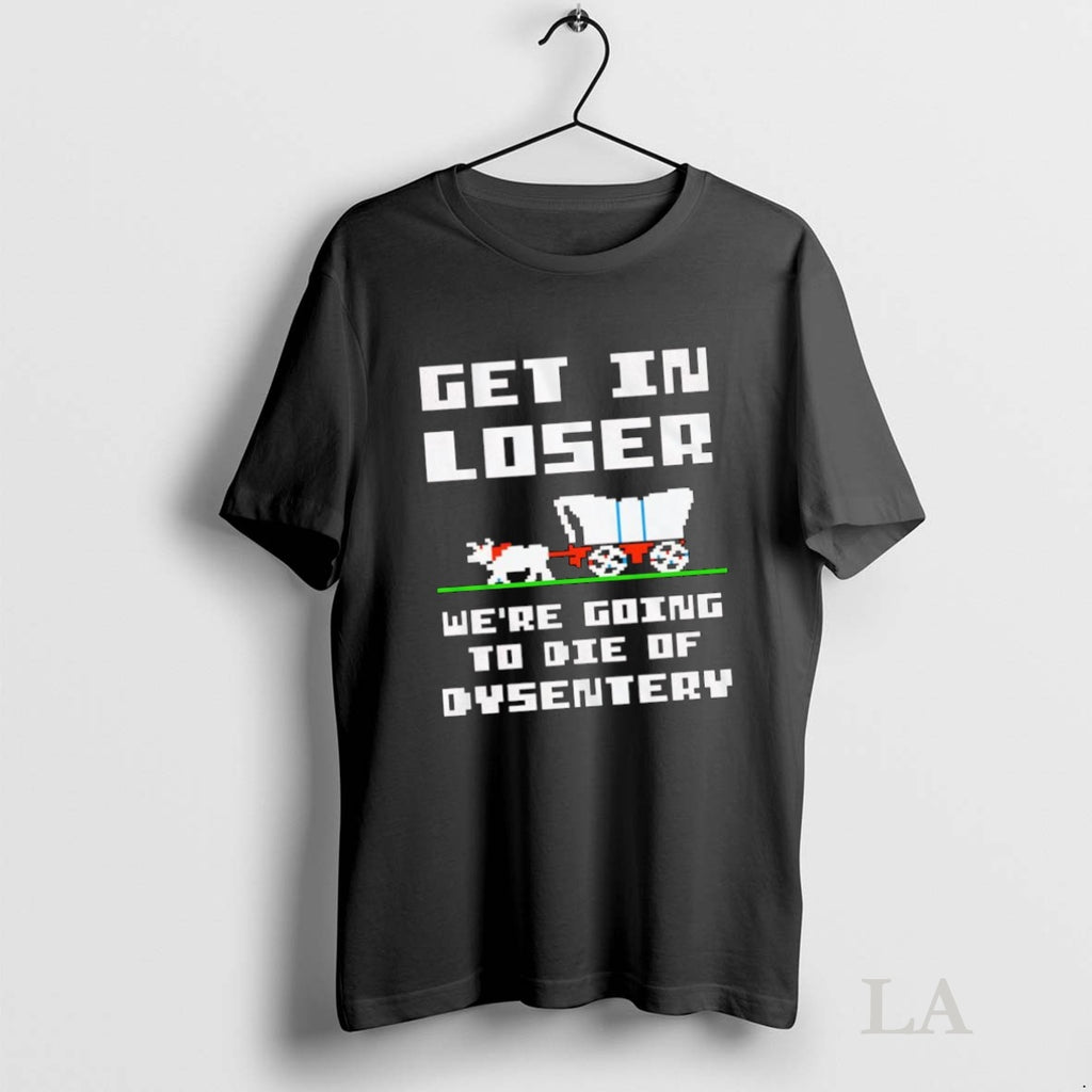 Original Get In Loser Were Going To Die Of Dysentery Retro