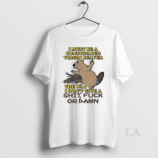 Original I Must Be A Constipated Virgin Beaver The Way I Dont Give A Fuck