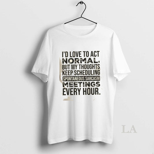 Original Id Love To Act Normal But My Thoughts Keep Scheduling Spontaneous Sarcasm Meetings Every