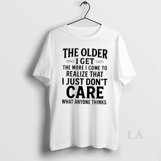 Original The Older I Get The More I Come To Realize That I Just Dont