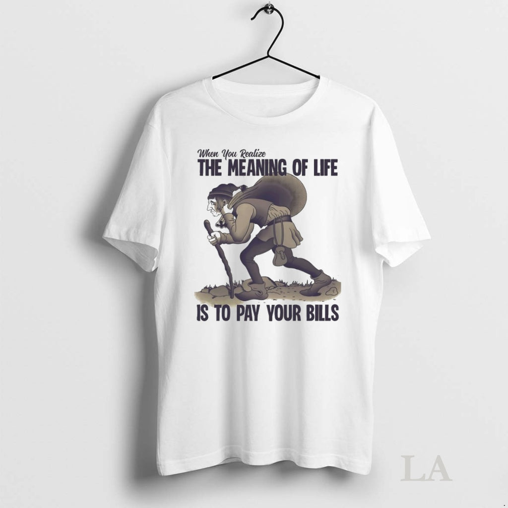 Original When You Realize The Meaning Of Life Is To Pay Your Bills