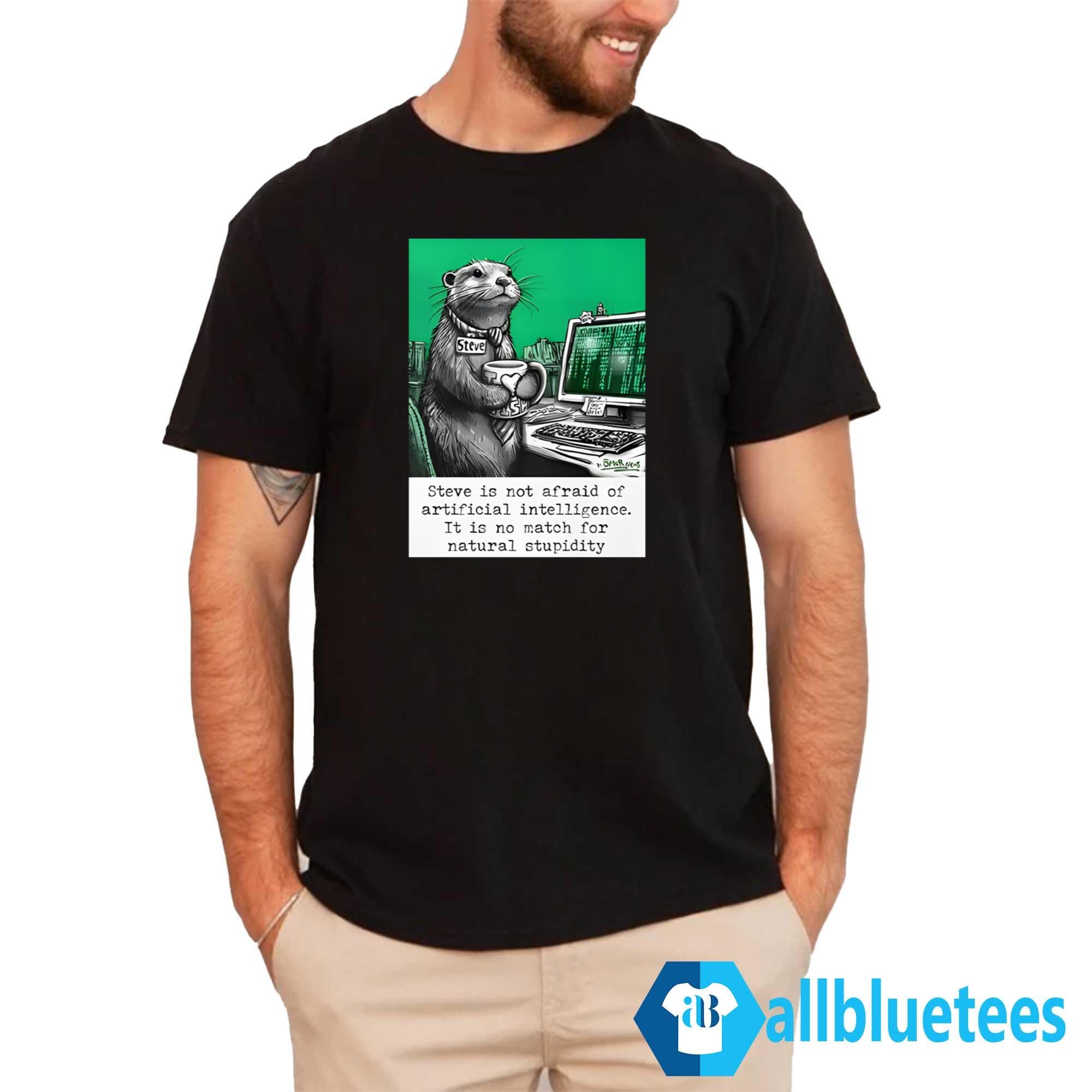 Otter Steve Is Not Afraid Of Artificial Intelligence It Is No Match For Natural Stupidity Shirt