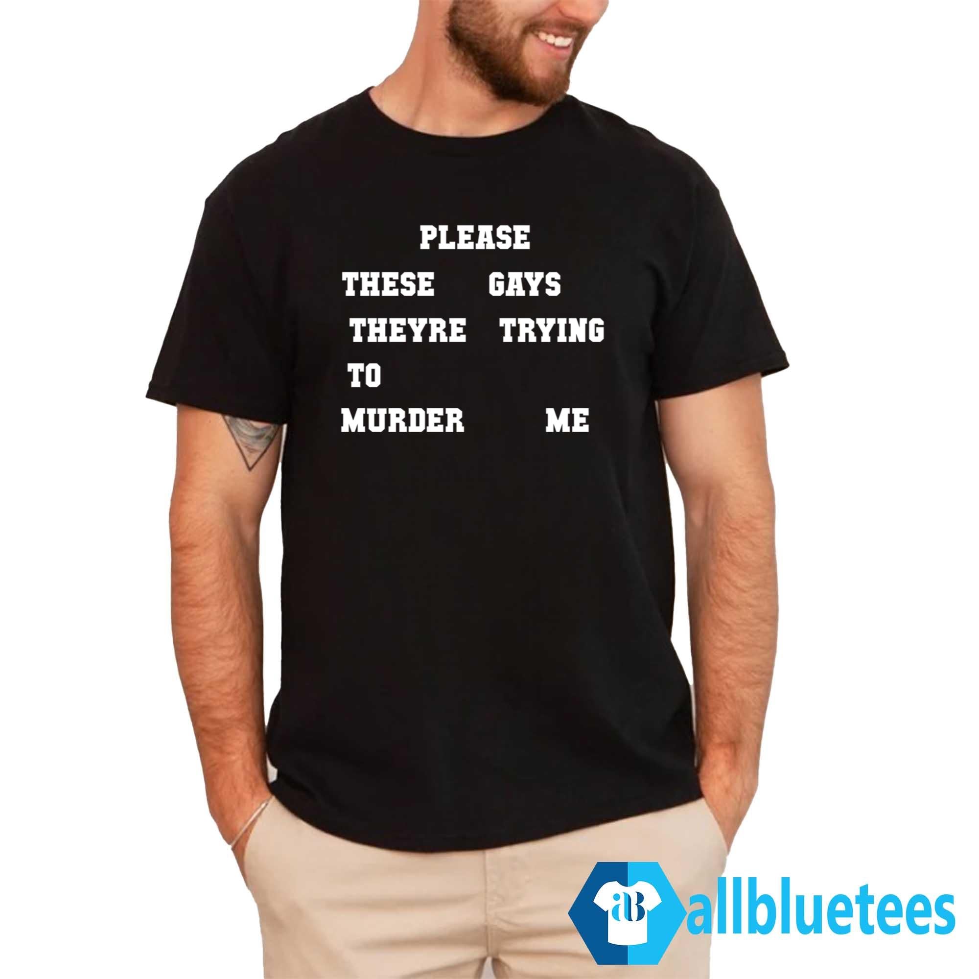 Please These Gays Theyre Trying To Murder Me Shirt