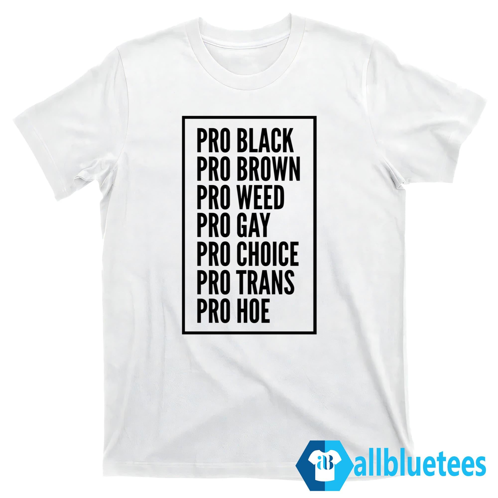 Pro Black Pro Brown Pro Weed Pro Gay Pro Choice Pro Trans Pro Hoe Shirt