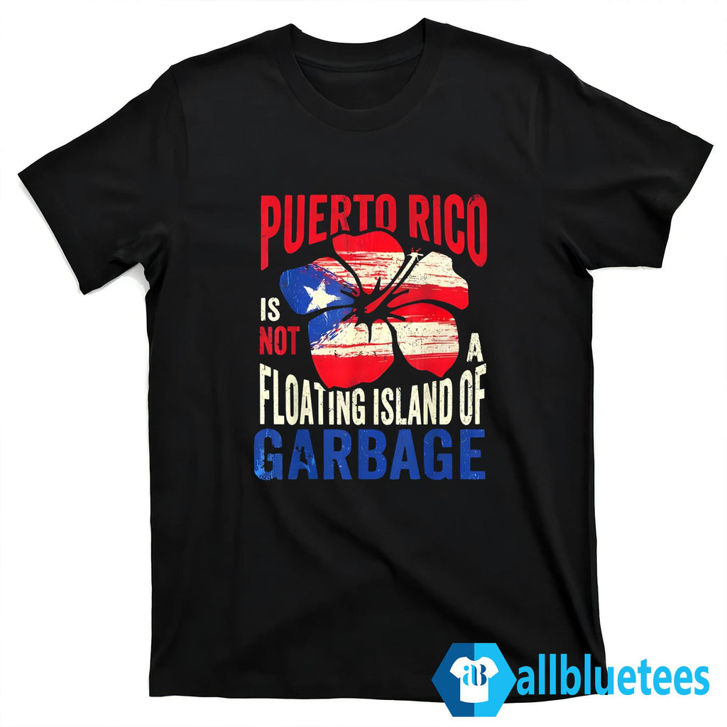 Puerto Rico Is Not A Floating Island Of Garbage Shirt