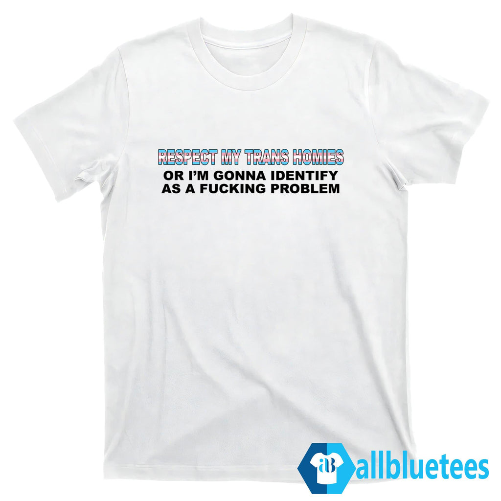 Respect My Trans Homies Or I’m Gonna Identify As A Fucking Problem Shirt