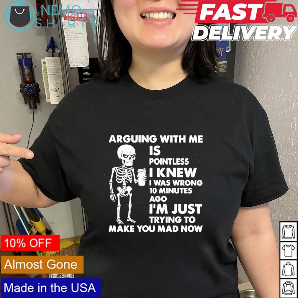 Skeleton arguing with me is pointless I knew I was wrong 10 minutes ago shirt