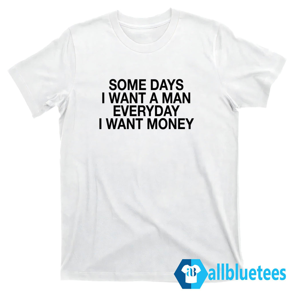 Some Days I Want A Man Everyday I Want Money Shirt