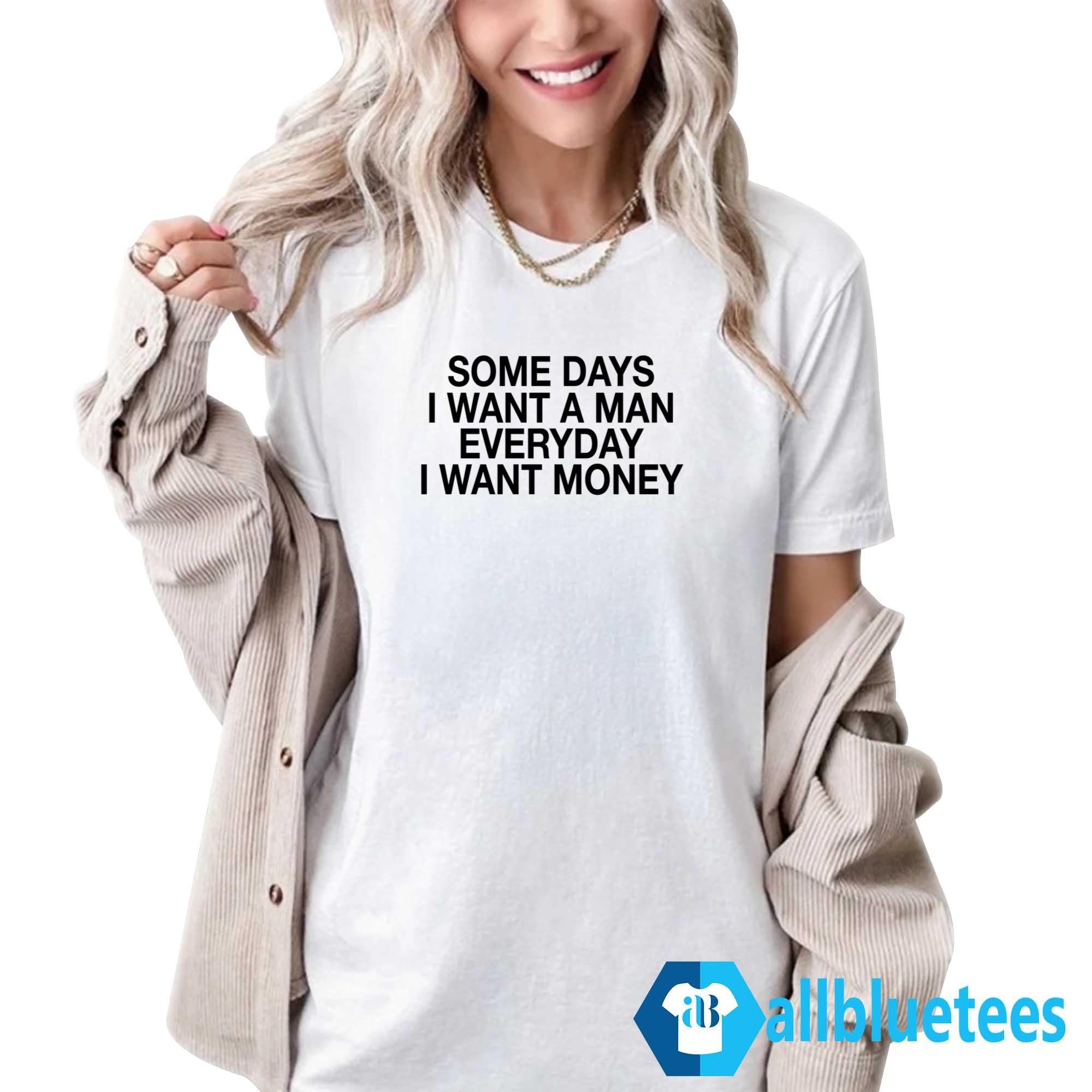 Some Days I Want A Man Everyday I Want Money Shirt