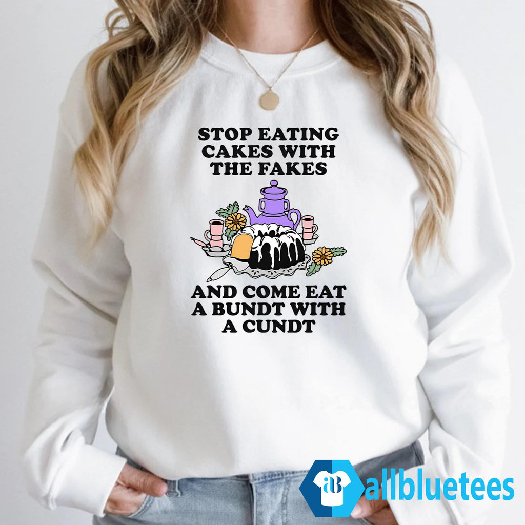 Stop Eating Cakes With The Fakes And Come Eat A Bundt With A Cundt Shirt