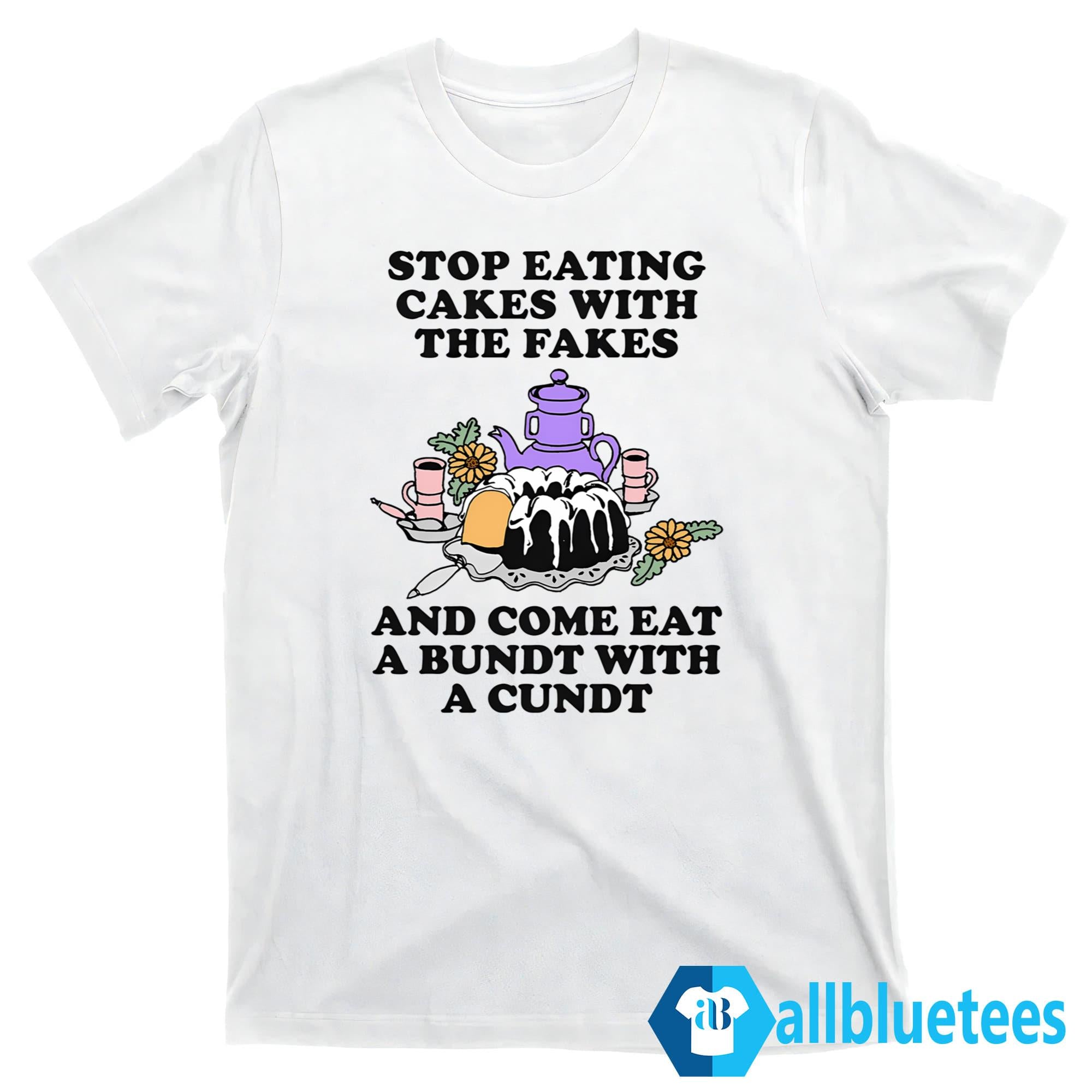 Stop Eating Cakes With The Fakes And Come Eat A Bundt With A Cundt Shirt