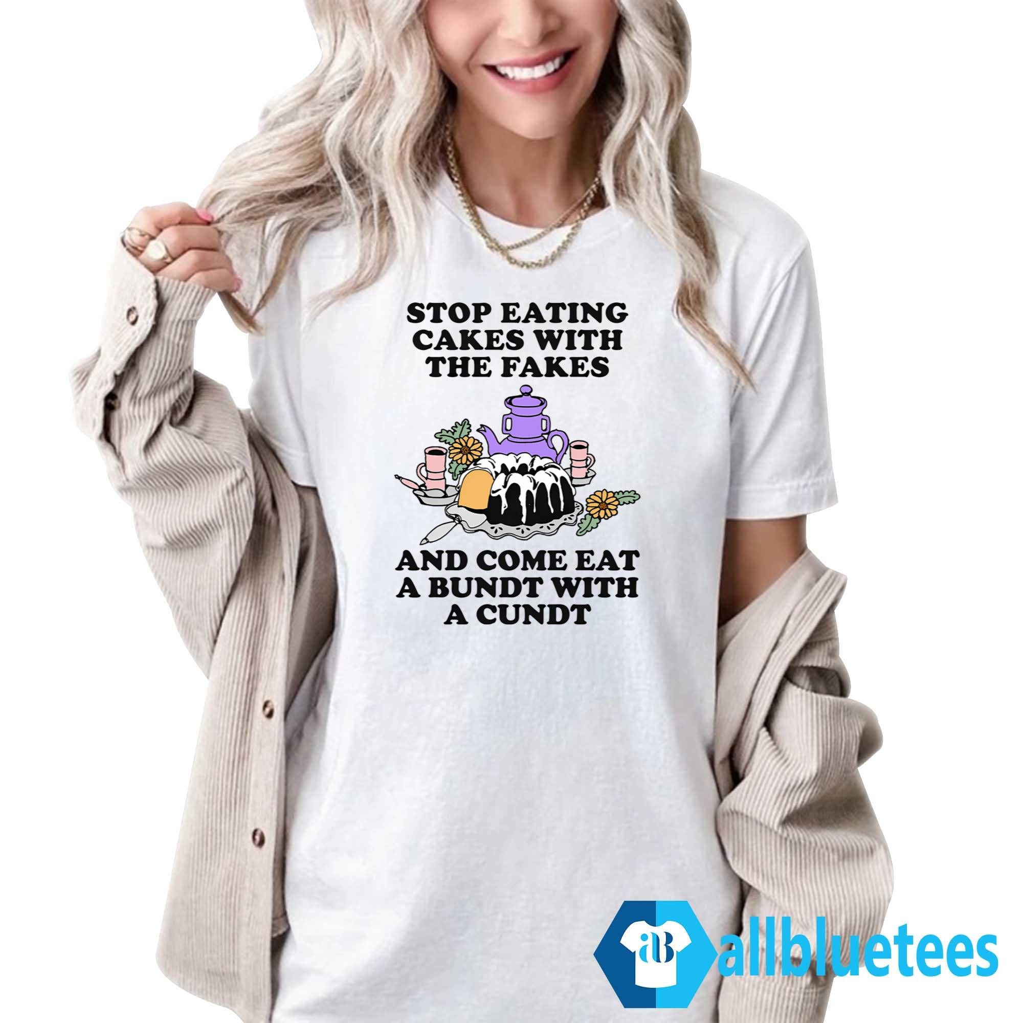 Stop Eating Cakes With The Fakes And Come Eat A Bundt With A Cundt Shirt