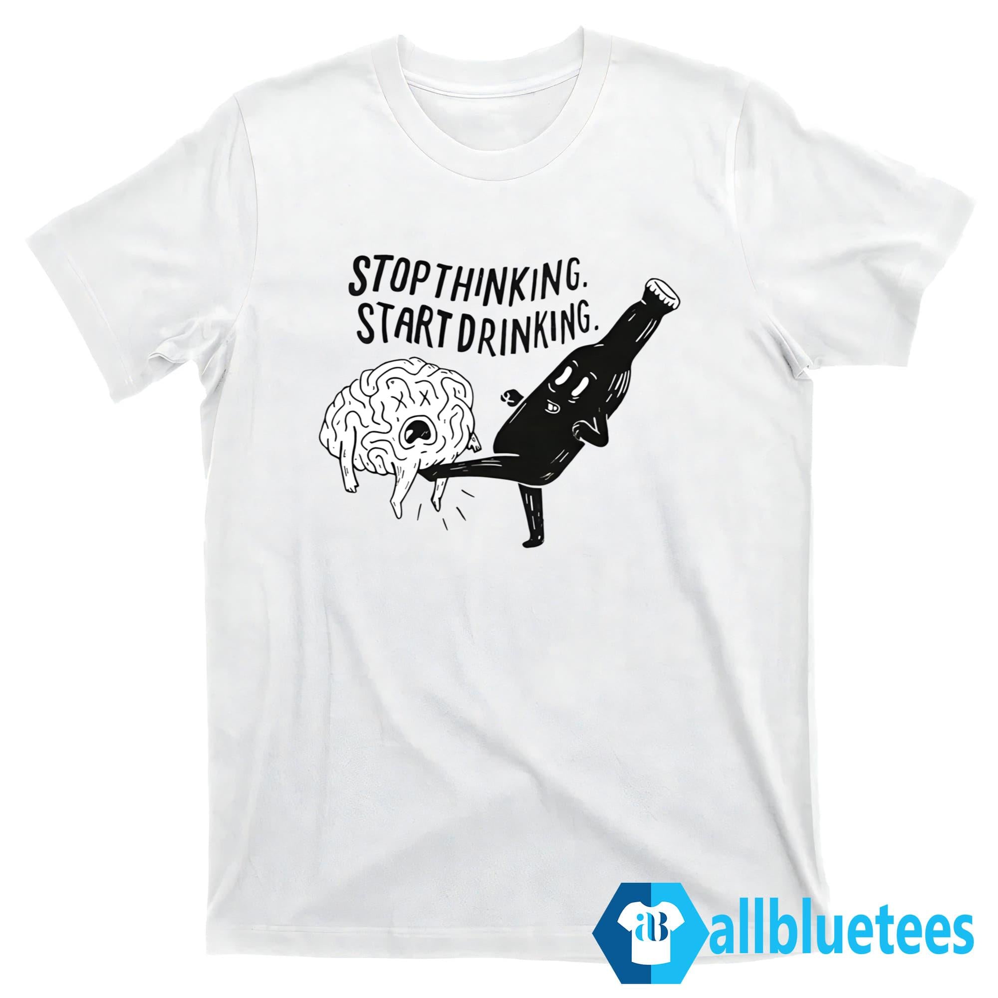 Stop Thinking Start Drinking Shirt