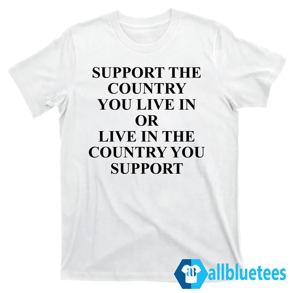 Support The Country You Live Or Live In The Country You Support Shirt