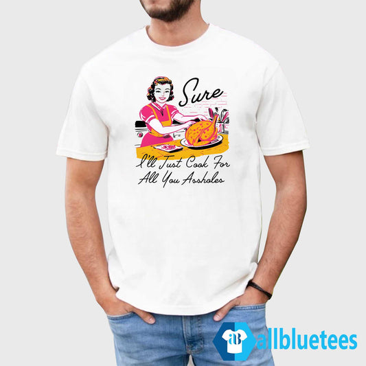 Sure I’ll Just Cook For All You Assholes Thanksgiving Shirt