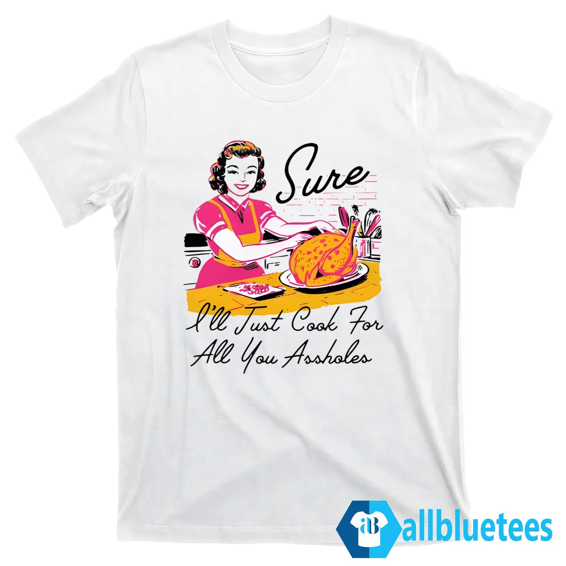Sure I’ll Just Cook For All You Assholes Thanksgiving Shirt