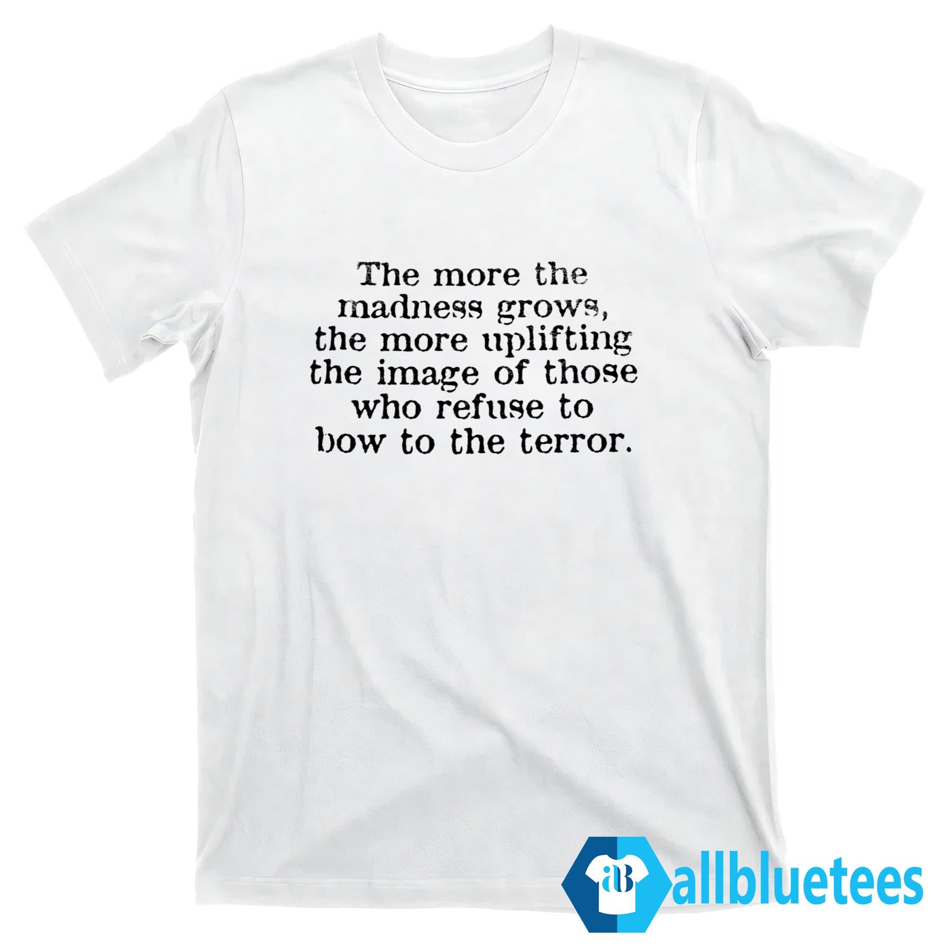 The More The Madness Grows The More Uplifting Shirt