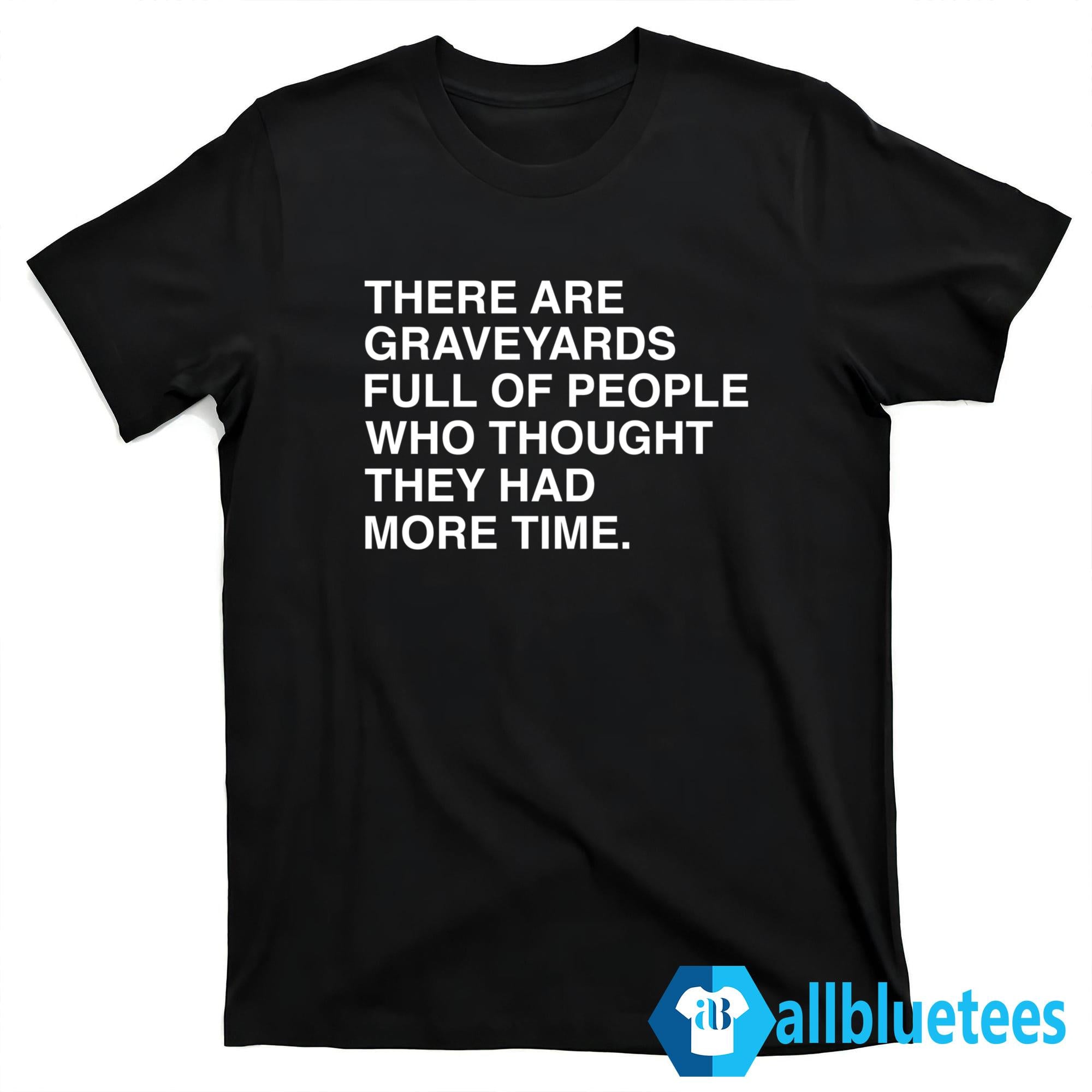 There Are Graveyards Full Of People Shirt
