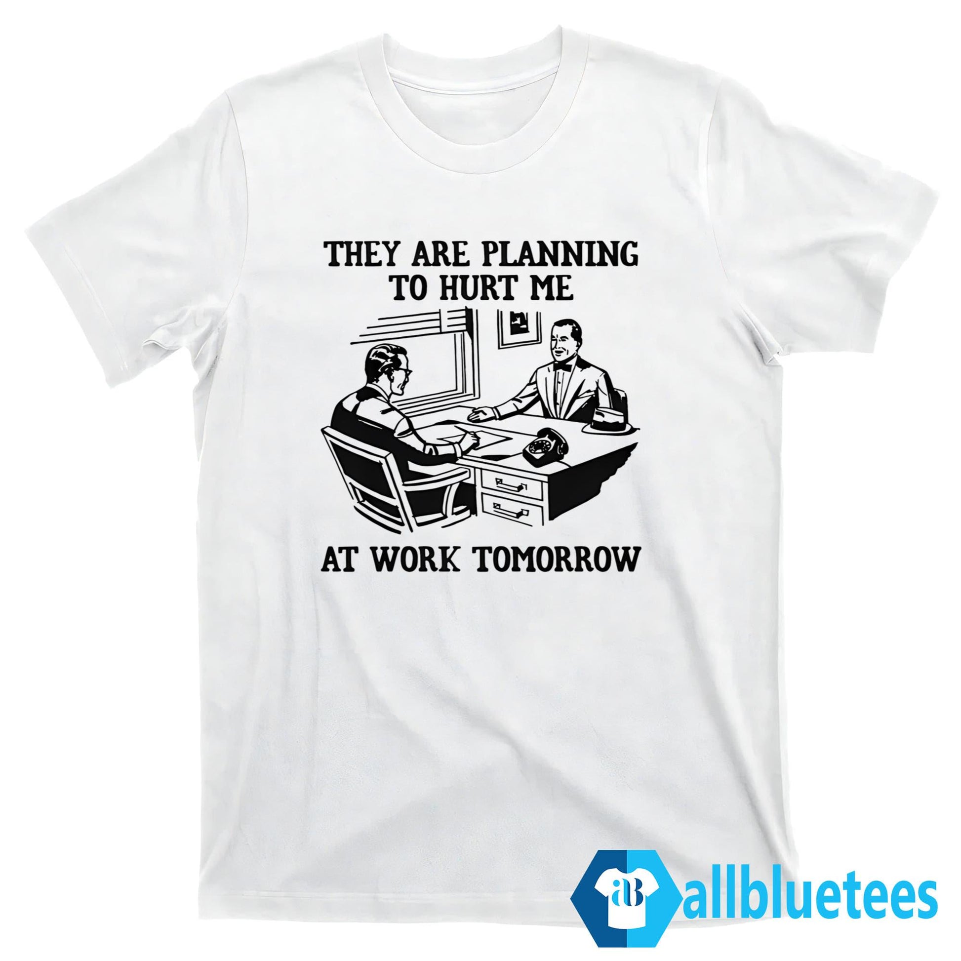 They Are Planning To Hurt Me At Work Tomorrow Shirt