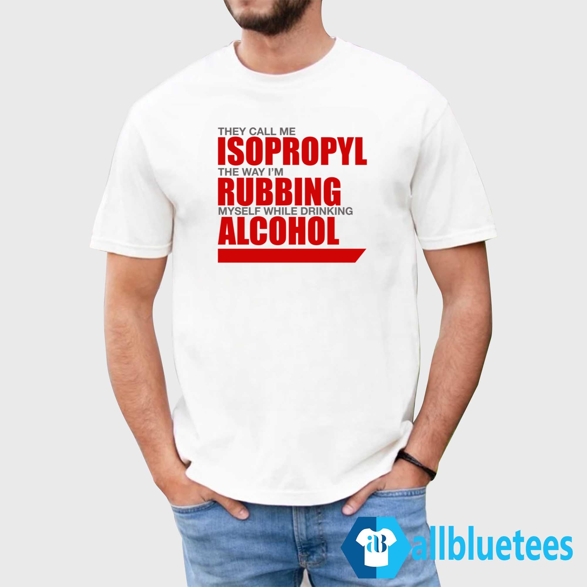 They Call Me Isopropyl The Way I’m Rubbing Myself While Drinking Alcohol Shirt