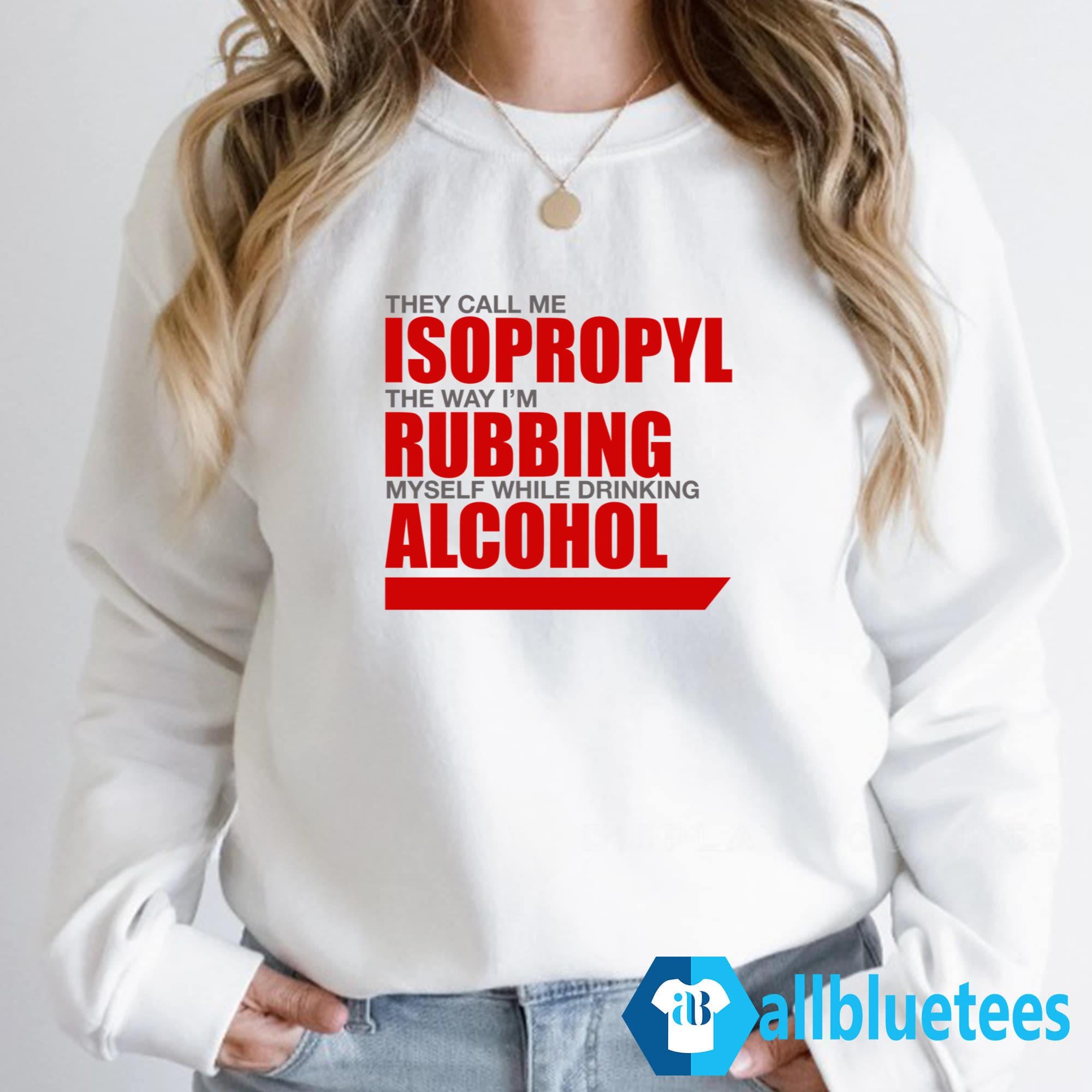 They Call Me Isopropyl The Way I’m Rubbing Myself While Drinking Alcohol Shirt