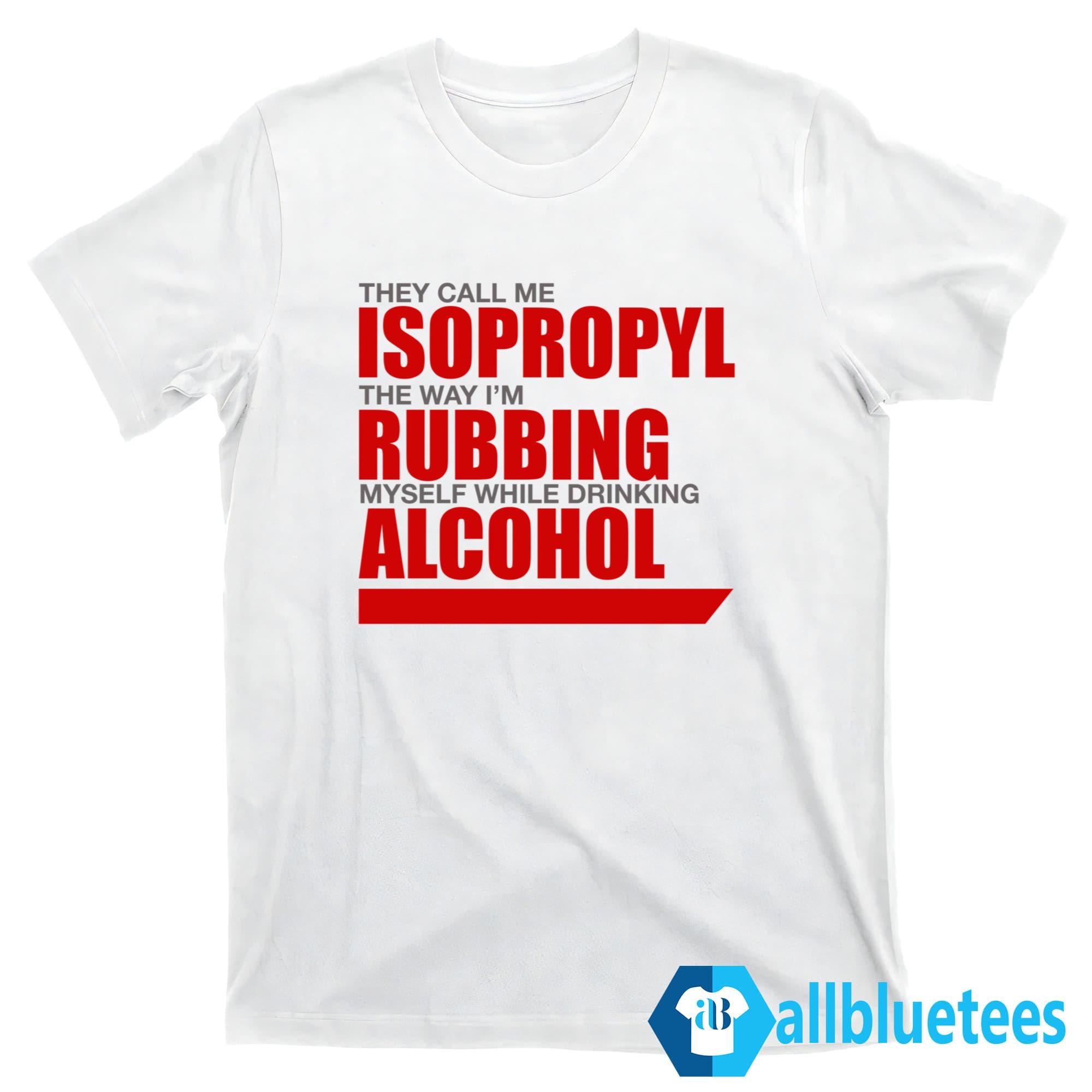 They Call Me Isopropyl The Way I’m Rubbing Myself While Drinking Alcohol Shirt