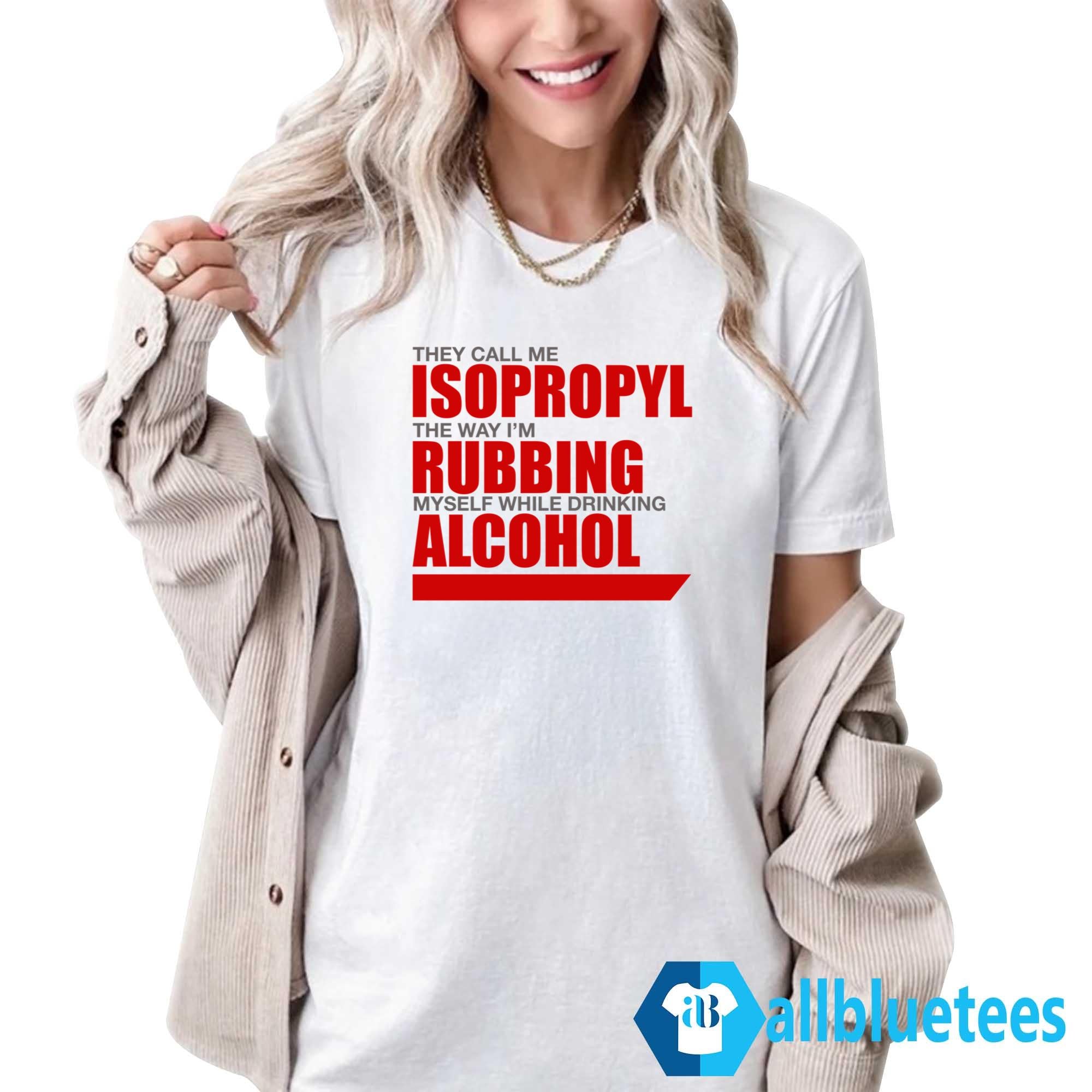 They Call Me Isopropyl The Way I’m Rubbing Myself While Drinking Alcohol Shirt