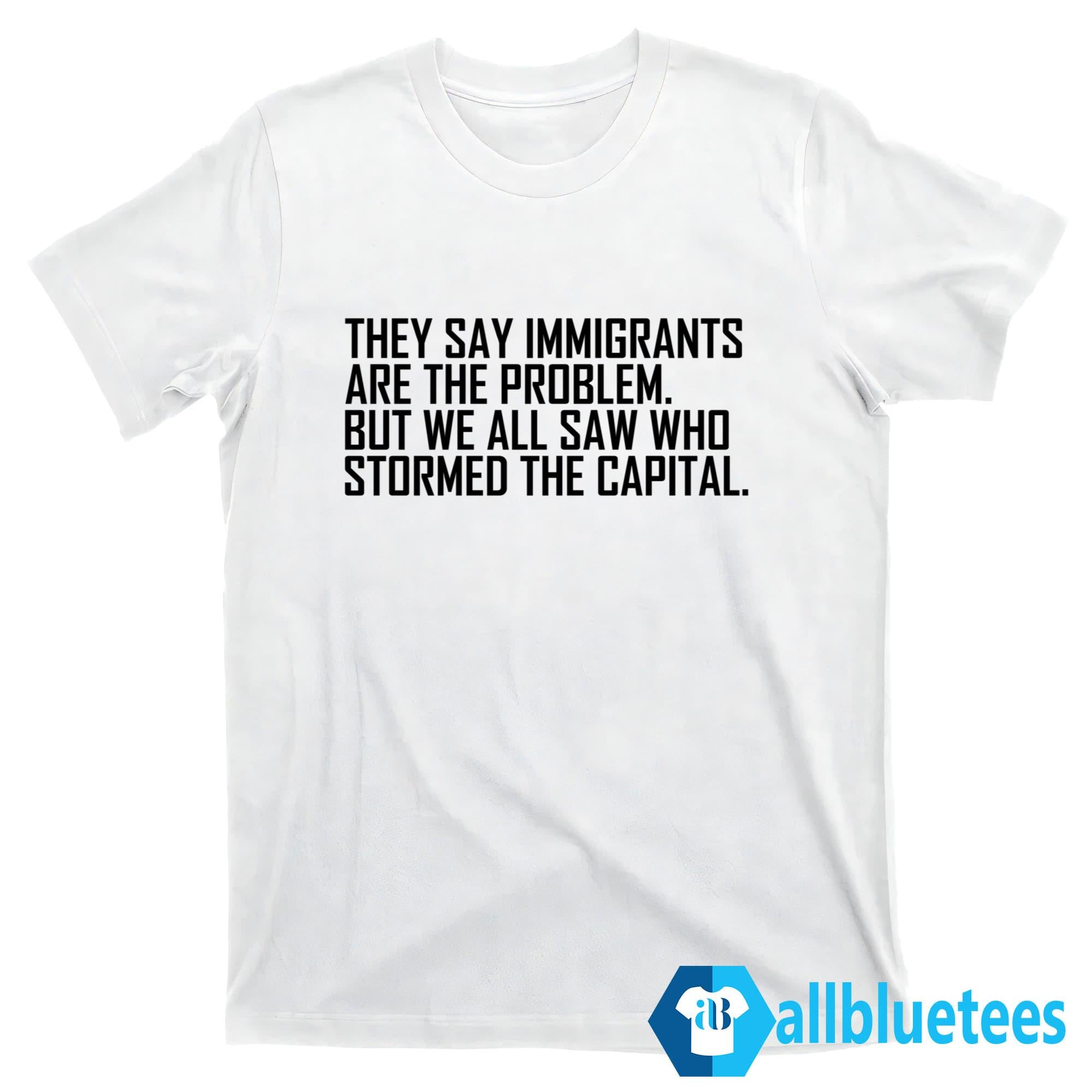 They Say Immigrants Are The Problem Shirt