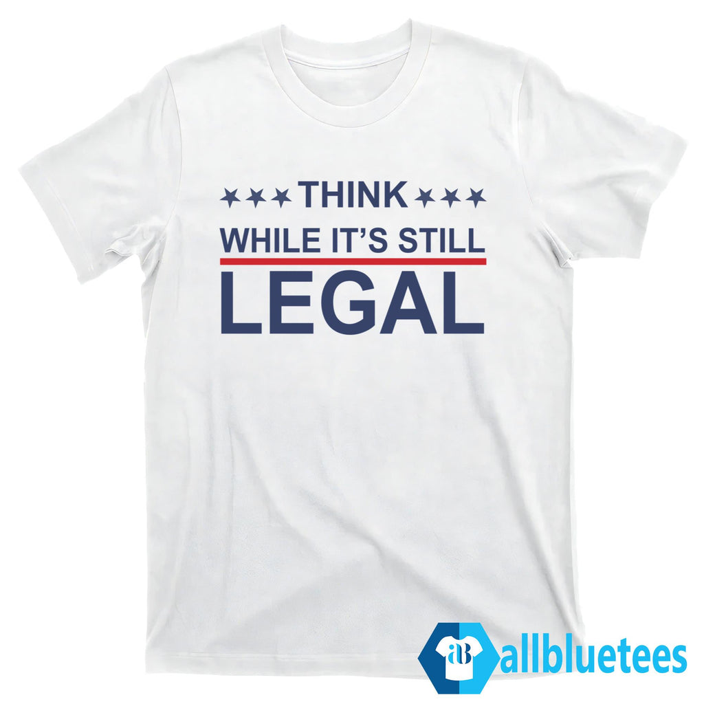 Think While It’s Still Legal Shirt