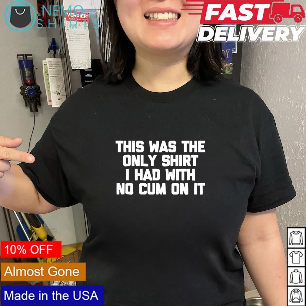 This was the only shirt I had with no cum on it text shirt