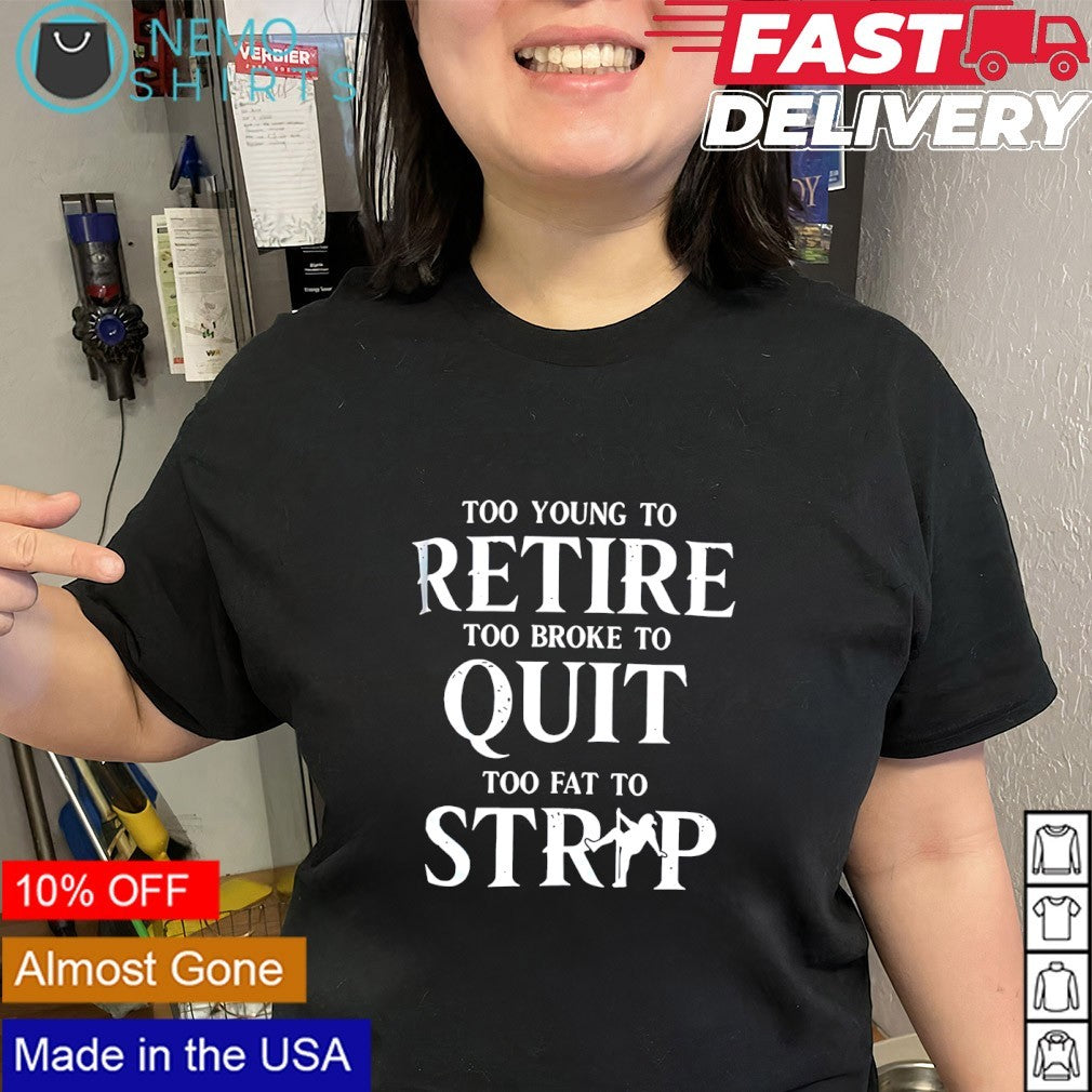 Too young to retire too broke to quit too fat to strip graphic shirt