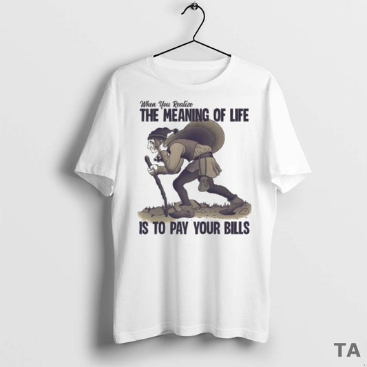 Top When You Realize The Meaning Of Life Is To Pay Your Bills