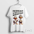 Trending Duck Find Friends Who Are As Crazy As You And Youll Never Need Therapy